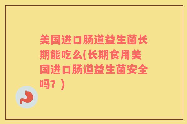 美国进口肠道益生菌长期能吃么(长期食用美国进口肠道益生菌安全吗？)