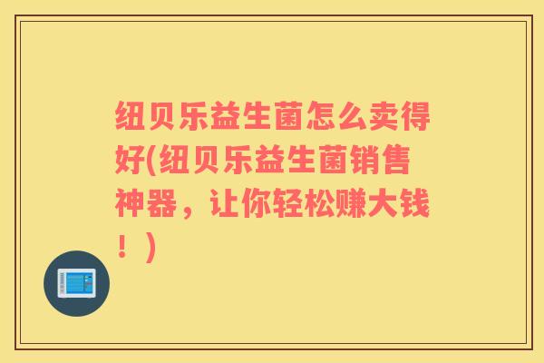 纽贝乐益生菌怎么卖得好(纽贝乐益生菌销售神器,让你轻松赚大钱!) 纽贝乐益生菌怎么卖得好(纽贝乐益生菌销售神器,让你轻松赚大钱!)