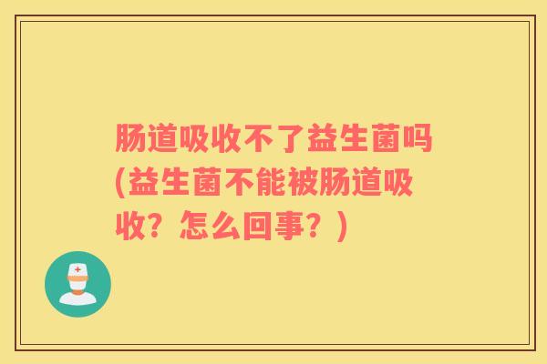 肠道吸收不了益生菌吗(益生菌不能被肠道吸收？怎么回事？)