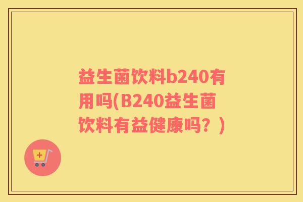 益生菌饮料b240有用吗(B240益生菌饮料有益健康吗？)