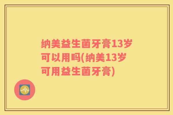 纳美益生菌牙膏13岁可以用吗(纳美13岁可用益生菌牙膏)