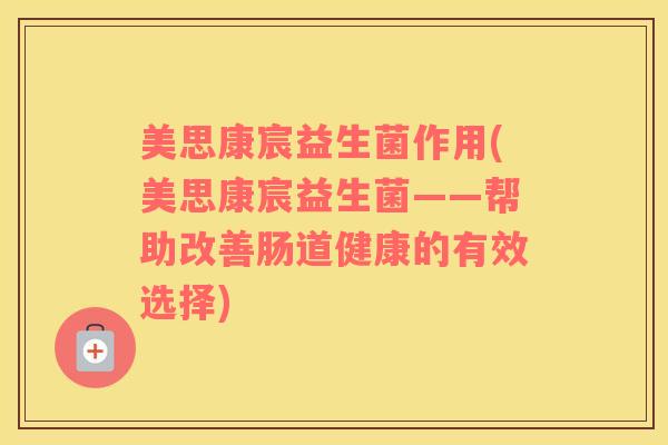 美思康宸益生菌作用(美思康宸益生菌——帮助改善肠道健康的有效选择) 美思康宸益生菌作用(美思康宸益生菌——帮助改善肠道健康的有效选择)