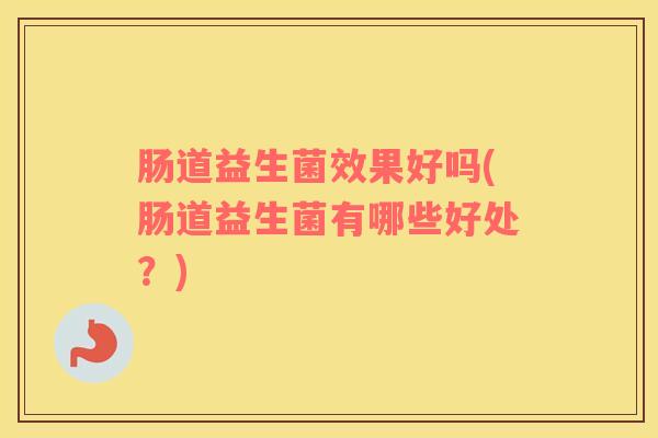 肠道益生菌效果好吗(肠道益生菌有哪些好处？)