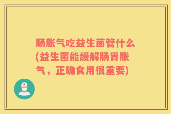 肠胀气吃益生菌管什么(益生菌能缓解肠胃胀气，正确食用很重要)