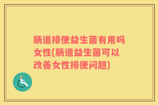肠道排便益生菌有用吗女性(肠道益生菌可以改善女性排便问题)