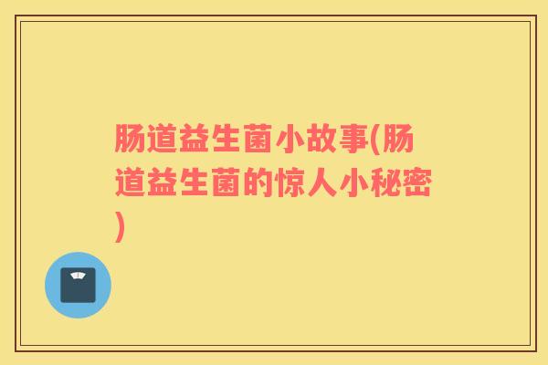 肠道益生菌小故事(肠道益生菌的惊人小秘密)
