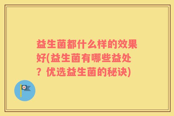 益生菌都什么样的效果好(益生菌有哪些益处？优选益生菌的秘诀)