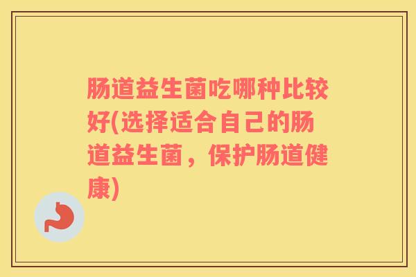 肠道益生菌吃哪种比较好(选择适合自己的肠道益生菌，保护肠道健康)