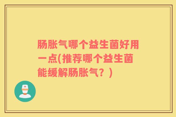 肠胀气哪个益生菌好用一点(推荐哪个益生菌能缓解肠胀气？)