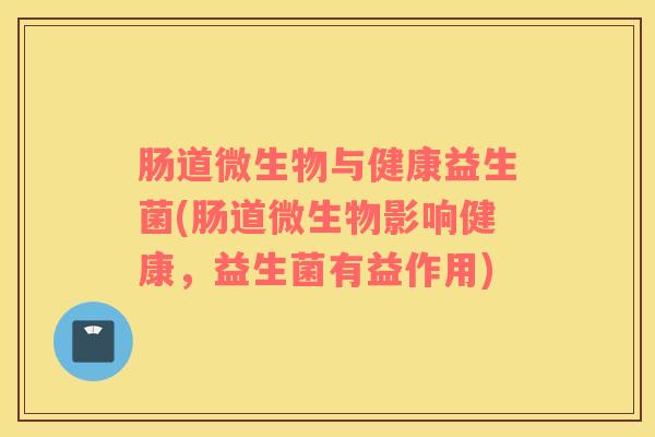 肠道微生物与健康益生菌(肠道微生物影响健康，益生菌有益作用)