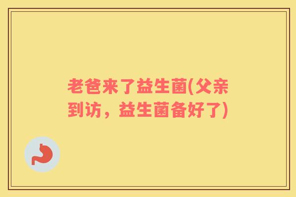 老爸来了益生菌(父亲到访，益生菌备好了)