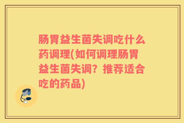 肠胃益生菌失调吃什么药调理(如何调理肠胃益生菌失调？推荐适合吃的药品)