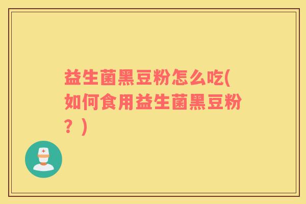 益生菌黑豆粉怎么吃(如何食用益生菌黑豆粉？)