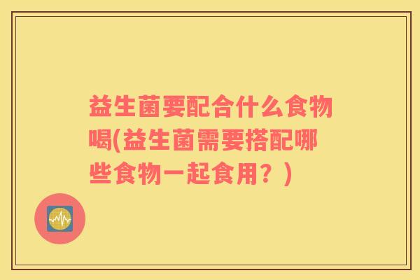 益生菌要配合什么食物喝(益生菌需要搭配哪些食物一起食用？)