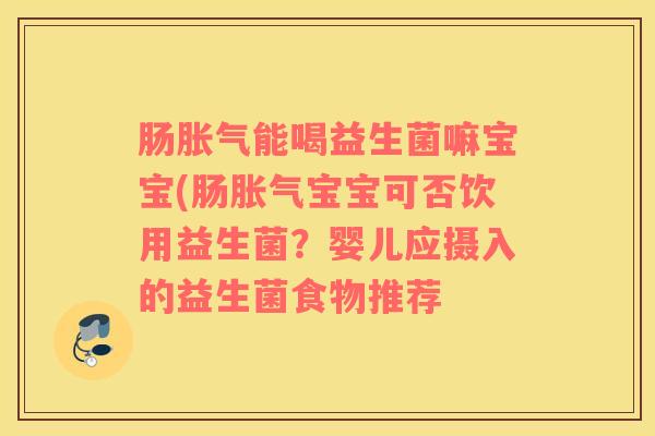 肠胀气能喝益生菌嘛宝宝(肠胀气宝宝可否饮用益生菌？婴儿应摄入的益生菌食物推荐