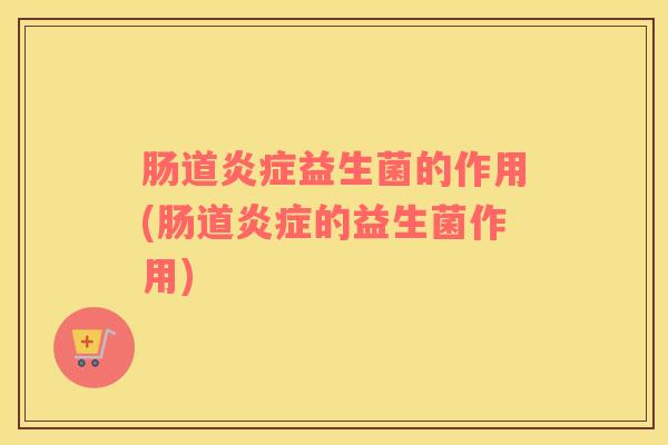 肠道炎症益生菌的作用(肠道炎症的益生菌作用)