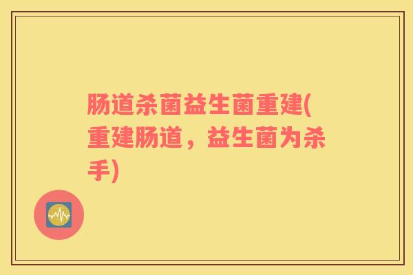 肠道杀菌益生菌重建(重建肠道，益生菌为杀手)