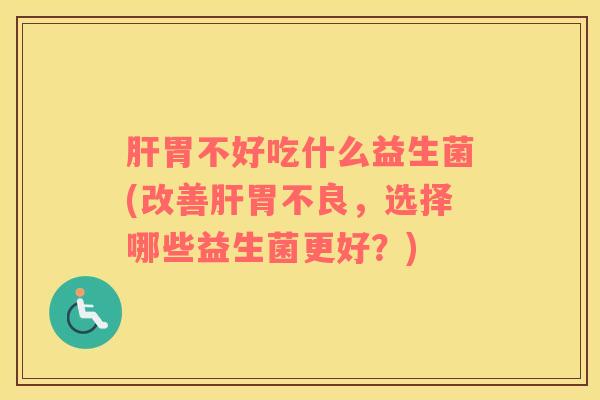 肝胃不好吃什么益生菌(改善肝胃不良，选择哪些益生菌更好？)