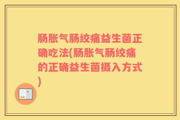 肠胀气肠绞痛益生菌正确吃法(肠胀气肠绞痛的正确益生菌摄入方式)