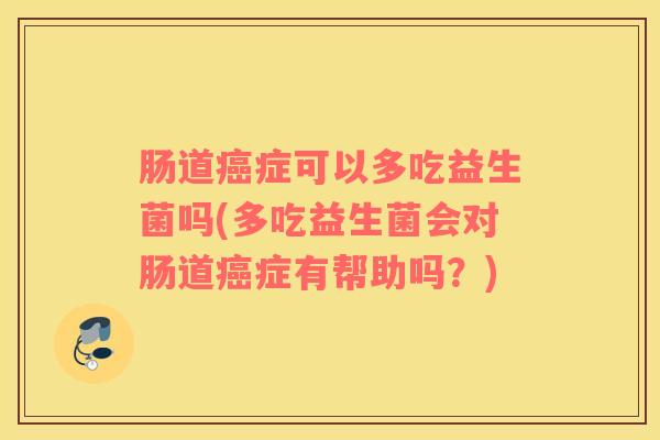 肠道癌症可以多吃益生菌吗(多吃益生菌会对肠道癌症有帮助吗？)