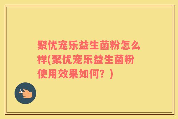 聚优宠乐益生菌粉怎么样(聚优宠乐益生菌粉使用效果如何？)