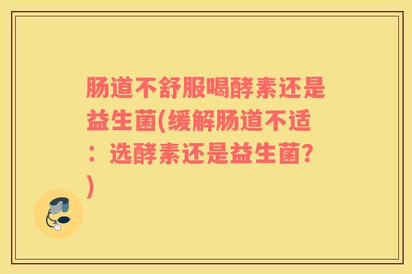 肠道不舒服喝酵素还是益生菌(缓解肠道不适：选酵素还是益生菌？)