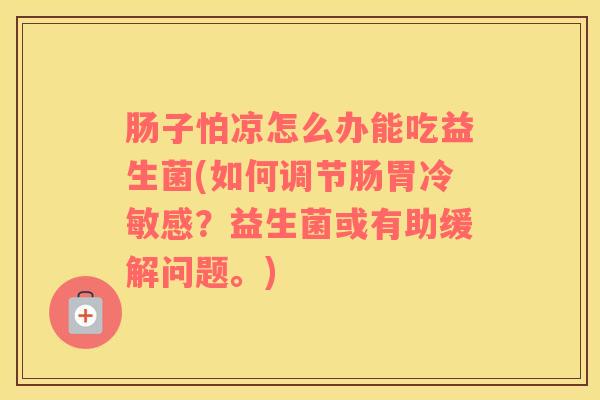 肠子怕凉怎么办能吃益生菌(如何调节肠胃冷敏感？益生菌或有助缓解问题。)