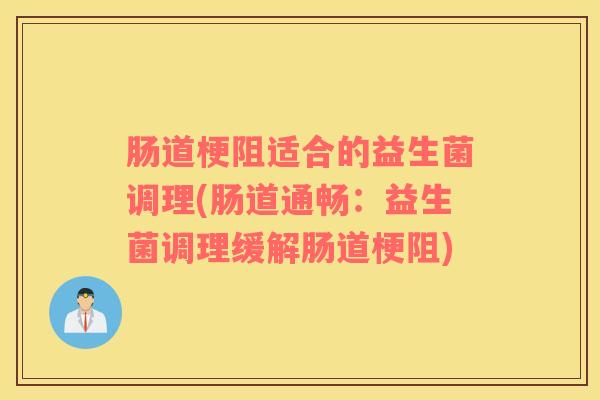 肠道梗阻适合的益生菌调理(肠道通畅：益生菌调理缓解肠道梗阻)
