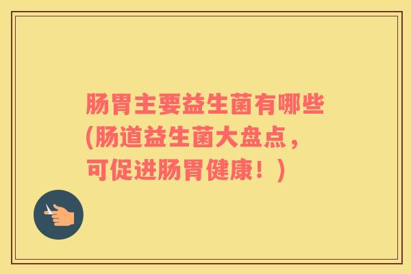 肠胃主要益生菌有哪些(肠道益生菌大盘点，可促进肠胃健康！)