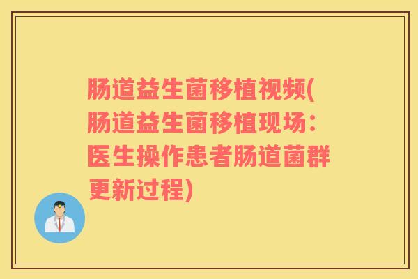 肠道益生菌移植视频(肠道益生菌移植现场：医生操作患者肠道菌群更新过程)