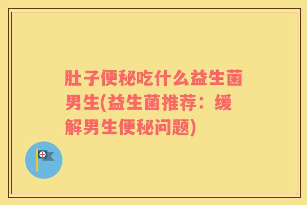 肚子便秘吃什么益生菌男生(益生菌推荐：缓解男生便秘问题)