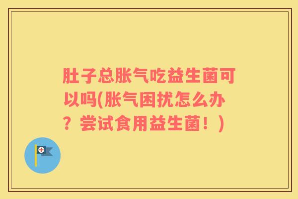肚子总胀气吃益生菌可以吗(胀气困扰怎么办？尝试食用益生菌！)