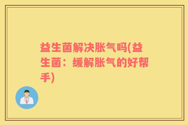 益生菌解决吗(益生菌:缓解的好帮手) 益生菌解决吗(益生菌:缓解的好帮手)