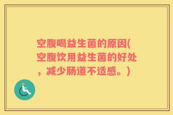 空腹喝益生菌的原因(空腹饮用益生菌的好处，减少肠道不适感。)