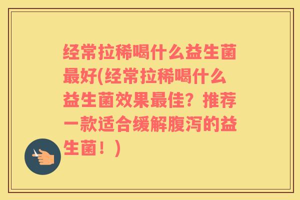 经常拉稀喝什么益生菌最好(经常拉稀喝什么益生菌效果最佳？推荐一款适合缓解腹泻的益生菌！)