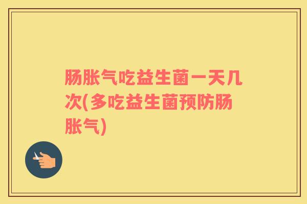 肠胀气吃益生菌一天几次(多吃益生菌预防肠胀气)