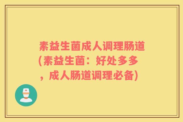 素益生菌成人调理肠道(素益生菌：好处多多，成人肠道调理必备)