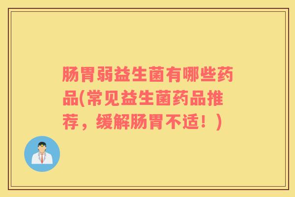 肠胃弱益生菌有哪些药品(常见益生菌药品推荐，缓解肠胃不适！)