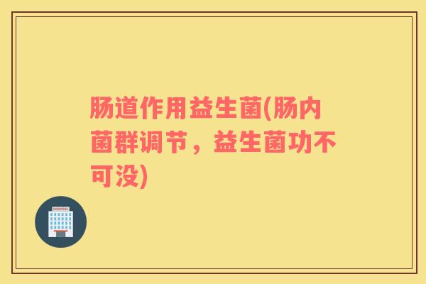 肠道作用益生菌(肠内菌群调节，益生菌功不可没)