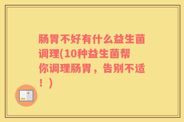 肠胃不好有什么益生菌调理(10种益生菌帮你调理肠胃，告别不适！)