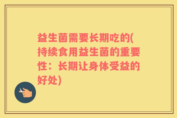 益生菌需要长期吃的(持续食用益生菌的重要性：长期让身体受益的好处)