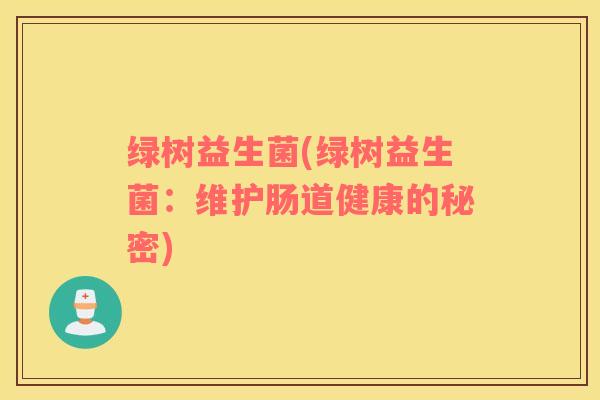 绿树益生菌(绿树益生菌：维护肠道健康的秘密)