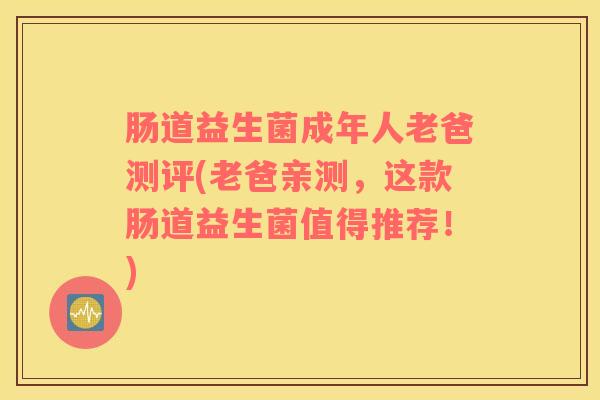 肠道益生菌成年人老爸测评(老爸亲测，这款肠道益生菌值得推荐！)