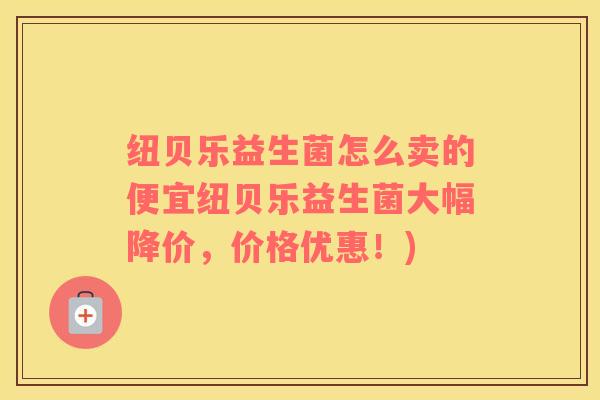 纽贝乐益生菌怎么卖的便宜纽贝乐益生菌大幅降价，价格优惠！)
