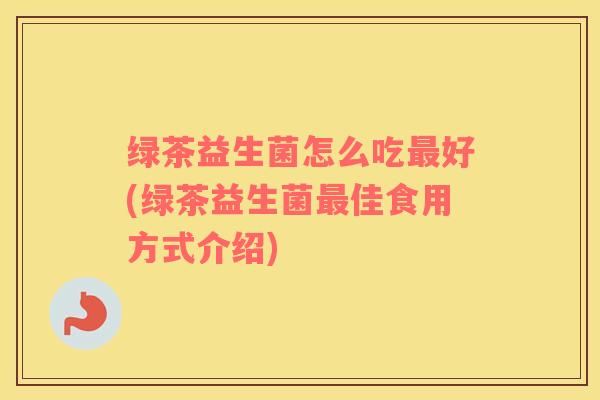 绿茶益生菌怎么吃最好(绿茶益生菌最佳食用方式介绍)