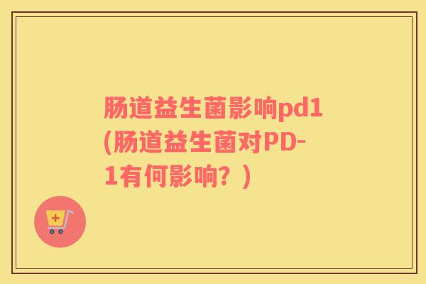 肠道益生菌影响pd1(肠道益生菌对PD-1有何影响？)