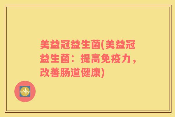 美益冠益生菌(美益冠益生菌：提高免疫力，改善肠道健康)