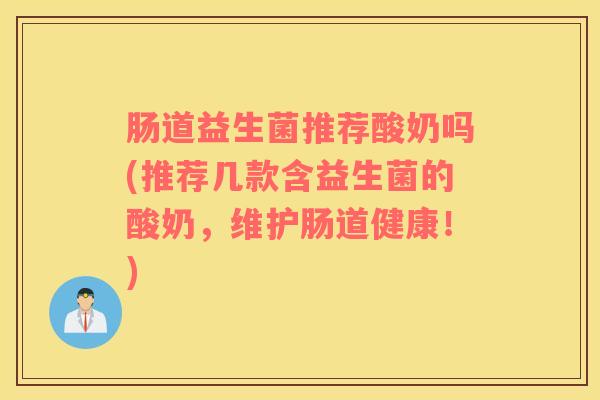 肠道益生菌推荐酸奶吗(推荐几款含益生菌的酸奶，维护肠道健康！)