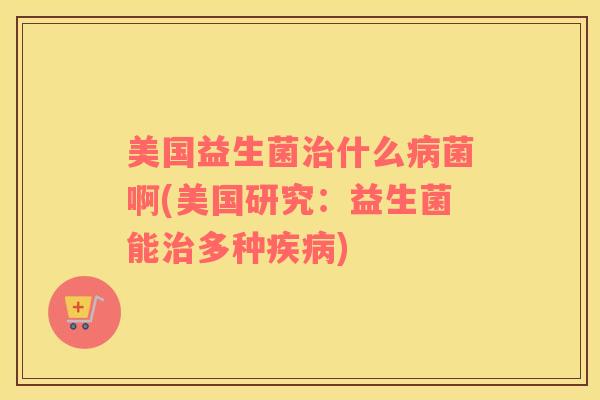 美国益生菌治什么病菌啊(美国研究：益生菌能治多种疾病)