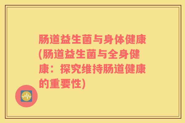 肠道益生菌与身体健康(肠道益生菌与全身健康：探究维持肠道健康的重要性)